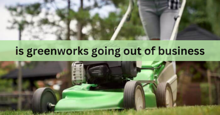 Is Greenworks Going Out Of Business – Discover The Complete True Story In 2023